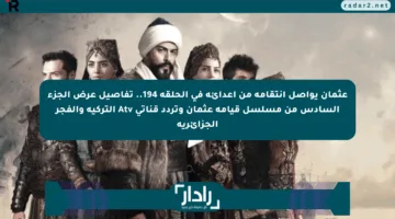 عثمان يواصل انتقامه من أعدائه في الحلقة 194.. تفاصيل عرض الجزء السادس من مسلسل قيامة عثمان وتردد قناتي Atv التركية والفجر الجزائرية